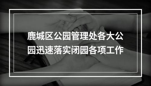 鹿城区公园管理处各大公园迅速落实闭园各项工作