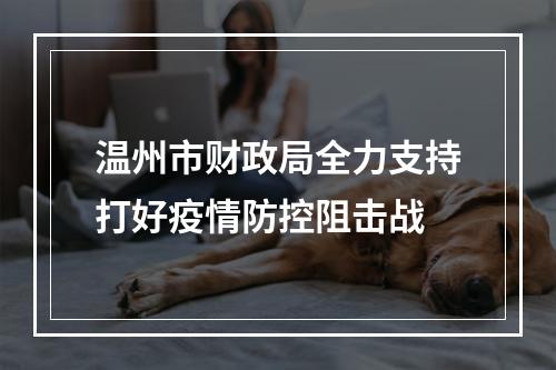 温州市财政局全力支持打好疫情防控阻击战