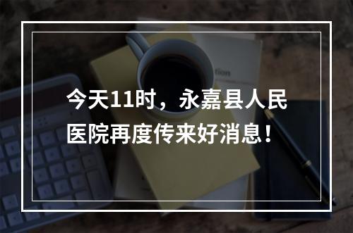 今天11时，永嘉县人民医院再度传来好消息！