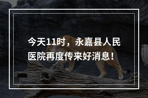 今天11时，永嘉县人民医院再度传来好消息！