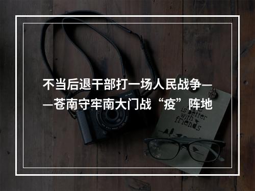 不当后退干部打一场人民战争——苍南守牢南大门战“疫”阵地