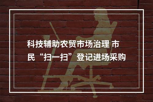 科技辅助农贸市场治理 市民“扫一扫”登记进场采购