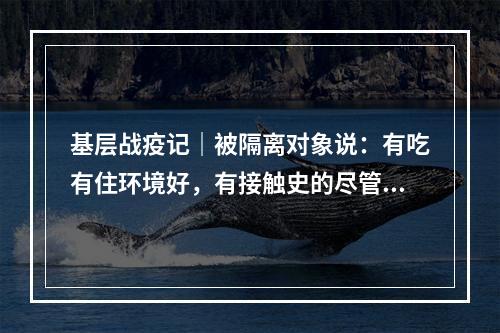 基层战疫记｜被隔离对象说：有吃有住环境好，有接触史的尽管上报！