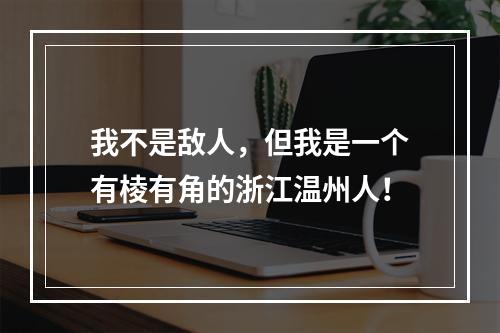 我不是敌人，但我是一个有棱有角的浙江温州人！