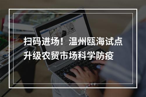 扫码进场！温州瓯海试点升级农贸市场科学防疫