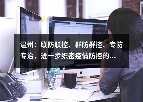 温州：联防联控、群防群控、专防专治，进一步织密疫情防控的天罗地网