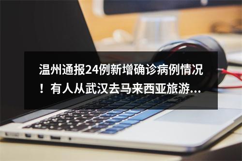 温州通报24例新增确诊病例情况！有人从武汉去马来西亚旅游，回温后无症状被确诊