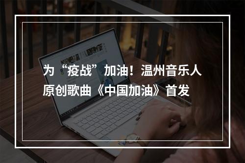 为“疫战”加油！温州音乐人原创歌曲《中国加油》首发