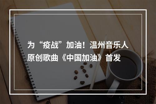 为“疫战”加油！温州音乐人原创歌曲《中国加油》首发