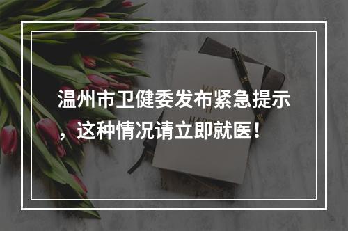 温州市卫健委发布紧急提示，这种情况请立即就医！