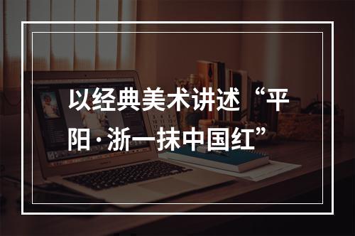 以经典美术讲述“平阳·浙一抹中国红”