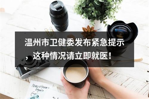 温州市卫健委发布紧急提示，这种情况请立即就医！