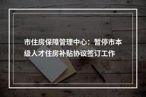 市住房保障管理中心：暂停市本级人才住房补贴协议签订工作