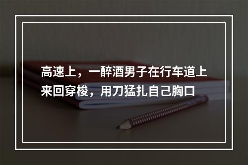 高速上，一醉酒男子在行车道上来回穿梭，用刀猛扎自己胸口