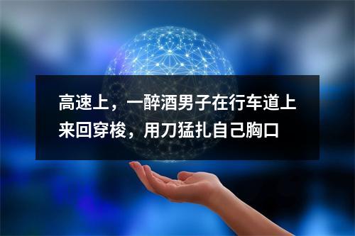 高速上，一醉酒男子在行车道上来回穿梭，用刀猛扎自己胸口