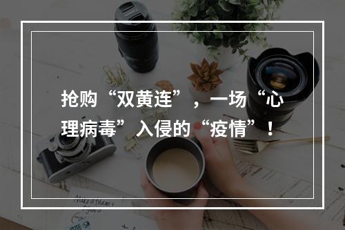 抢购“双黄连”，一场“心理病毒”入侵的“疫情”！