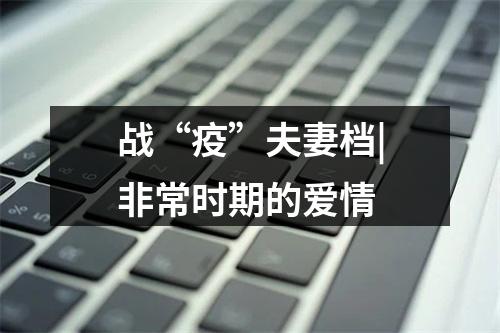 战“疫”夫妻档|非常时期的爱情