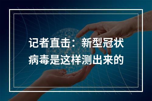 记者直击：新型冠状病毒是这样测出来的