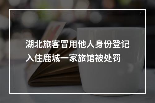 湖北旅客冒用他人身份登记入住鹿城一家旅馆被处罚