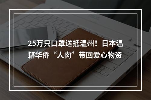 25万只口罩送抵温州！日本温籍华侨“人肉”带回爱心物资