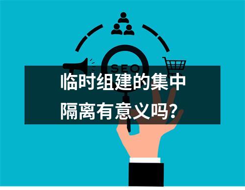 临时组建的集中隔离有意义吗？