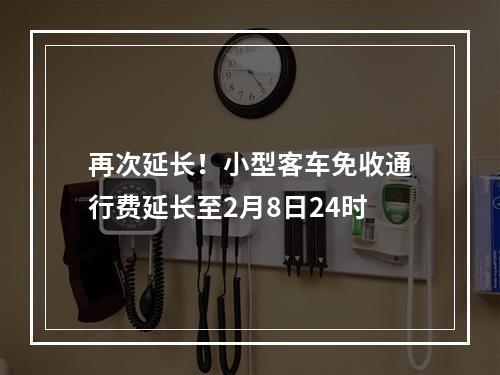 再次延长！小型客车免收通行费延长至2月8日24时