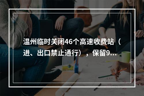 温州临时关闭46个高速收费站（进、出口禁止通行），保留9个高速收费站