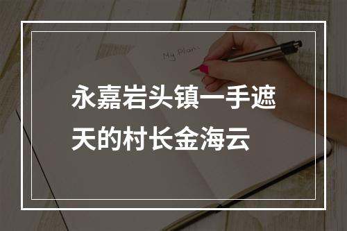 永嘉岩头镇一手遮天的村长金海云