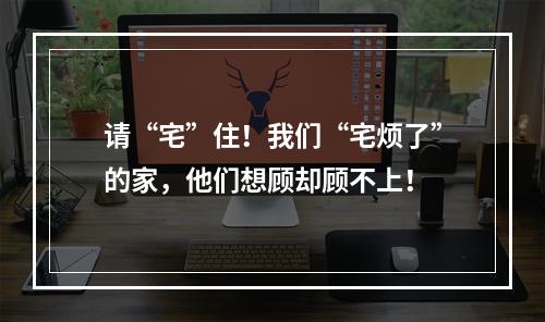 请“宅”住！我们“宅烦了”的家，他们想顾却顾不上！