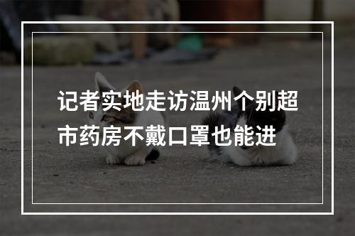 记者实地走访温州个别超市药房不戴口罩也能进