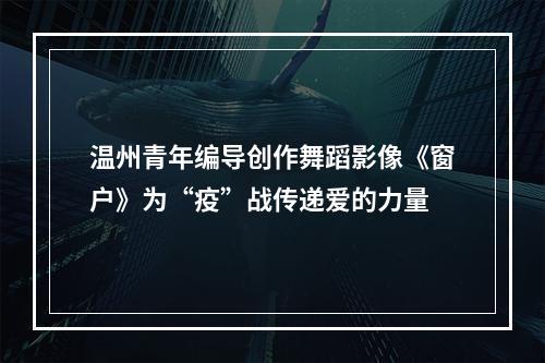 温州青年编导创作舞蹈影像《窗户》为“疫”战传递爱的力量