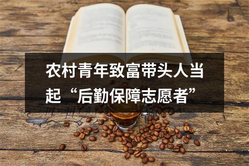 农村青年致富带头人当起“后勤保障志愿者”