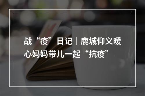 战“疫”日记｜鹿城仰义暖心妈妈带儿一起“抗疫”