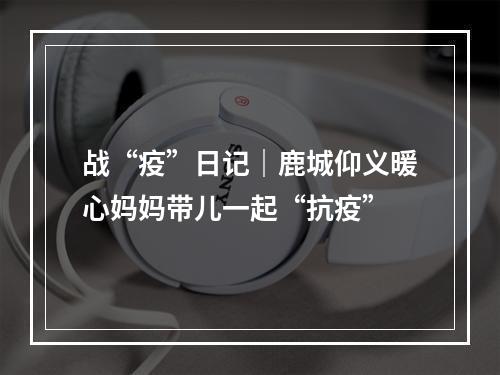 战“疫”日记｜鹿城仰义暖心妈妈带儿一起“抗疫”