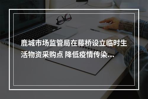 鹿城市场监管局在藤桥设立临时生活物资采购点 降低疫情传染风险 保障居民生活所需