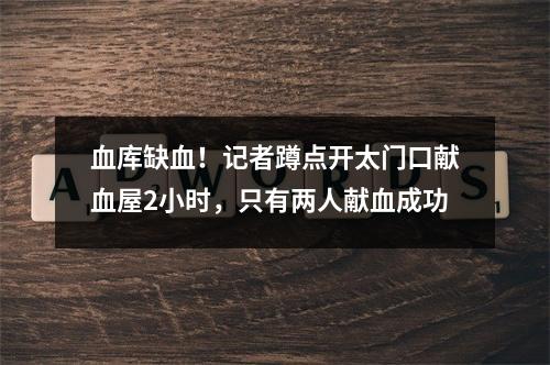 血库缺血！记者蹲点开太门口献血屋2小时，只有两人献血成功
