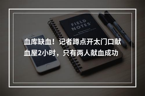 血库缺血！记者蹲点开太门口献血屋2小时，只有两人献血成功