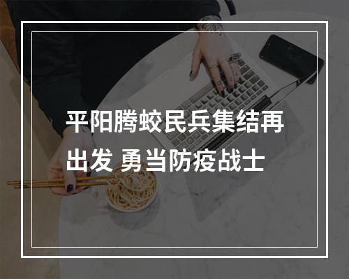 平阳腾蛟民兵集结再出发 勇当防疫战士