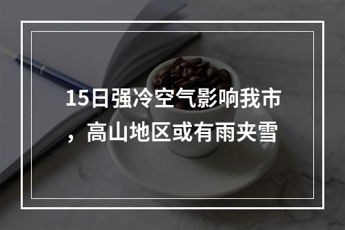 15日强冷空气影响我市，高山地区或有雨夹雪