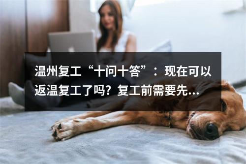 温州复工“十问十答”：现在可以返温复工了吗？复工前需要先隔离吗？外地车能进温吗？
