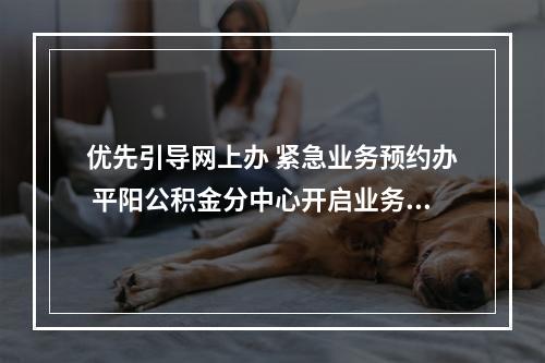 优先引导网上办 紧急业务预约办 平阳公积金分中心开启业务办理新模式