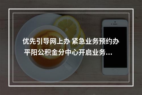 优先引导网上办 紧急业务预约办 平阳公积金分中心开启业务办理新模式