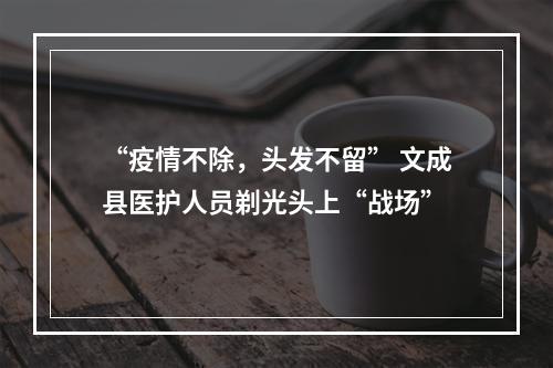 “疫情不除，头发不留” 文成县医护人员剃光头上“战场”