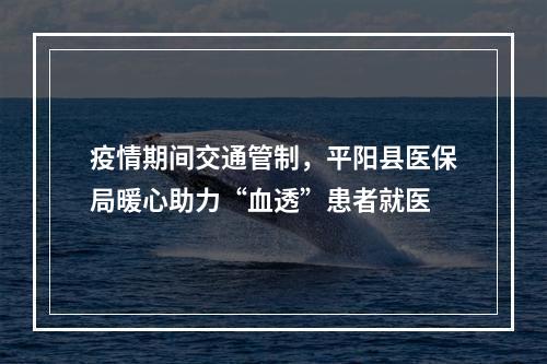疫情期间交通管制，平阳县医保局暖心助力“血透”患者就医