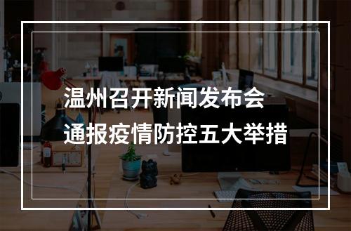 温州召开新闻发布会 通报疫情防控五大举措