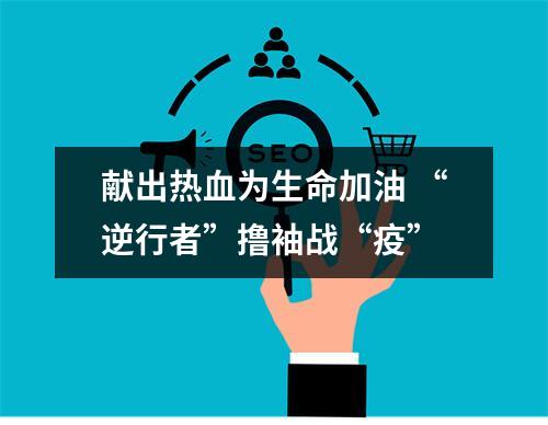 献出热血为生命加油 “逆行者”撸袖战“疫”