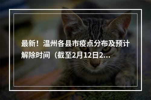 最新！温州各县市疫点分布及预计解除时间（截至2月12日24时）