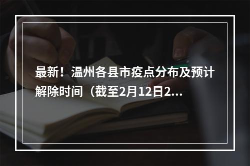 最新！温州各县市疫点分布及预计解除时间（截至2月12日24时）
