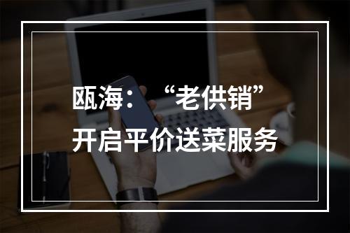 瓯海：“老供销”开启平价送菜服务