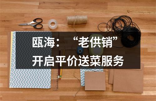 瓯海：“老供销”开启平价送菜服务